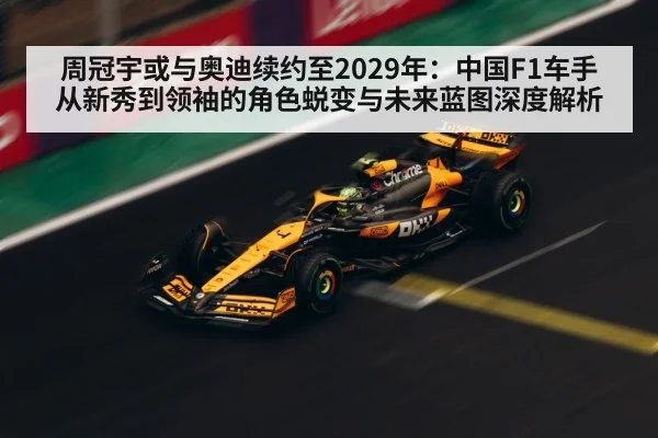 周冠宇或与奥迪续约至2029年：中国F1车手从新秀到领袖的角色蜕变与未来蓝图深度解析