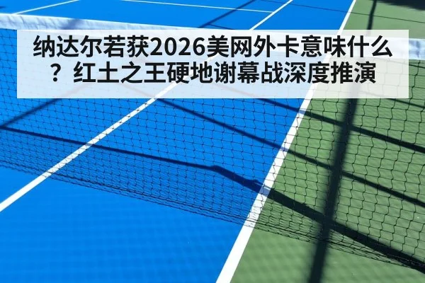 纳达尔若获2026美网外卡意味什么？红土之王硬地谢幕战深度推演