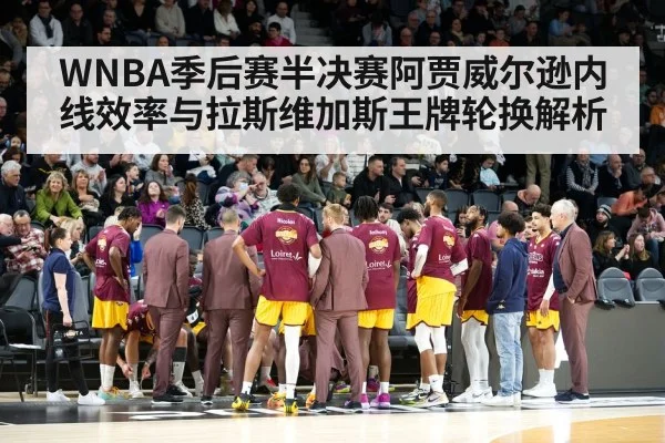 WNBA季后赛半决赛阿贾威尔逊内线效率与拉斯维加斯王牌轮换解析