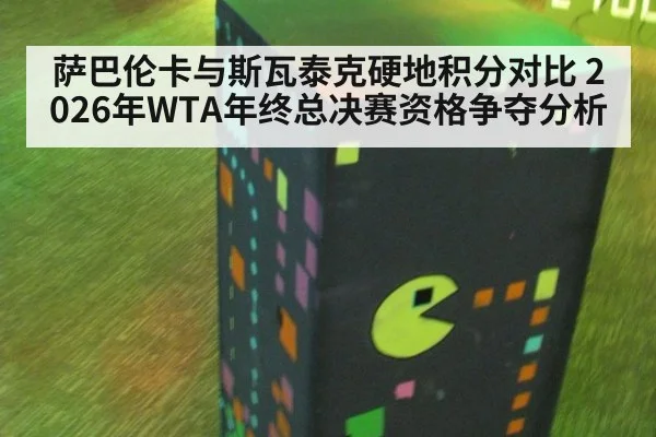 萨巴伦卡与斯瓦泰克硬地积分对比 2026年WTA年终总决赛资格争夺分析