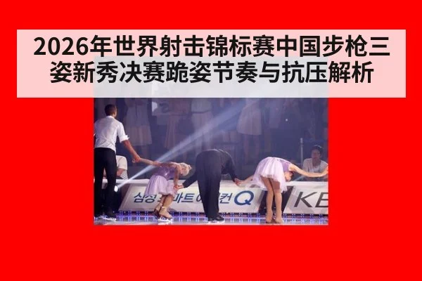2026年世界射击锦标赛中国步枪三姿新秀决赛跪姿节奏与抗压解析