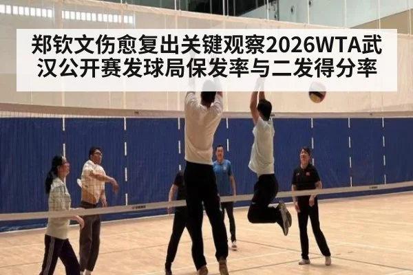 郑钦文伤愈复出关键观察2026WTA武汉公开赛发球局保发率与二发得分率