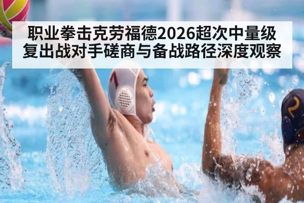 职业拳击克劳福德2026超次中量级复出战对手磋商与备战路径深度观察