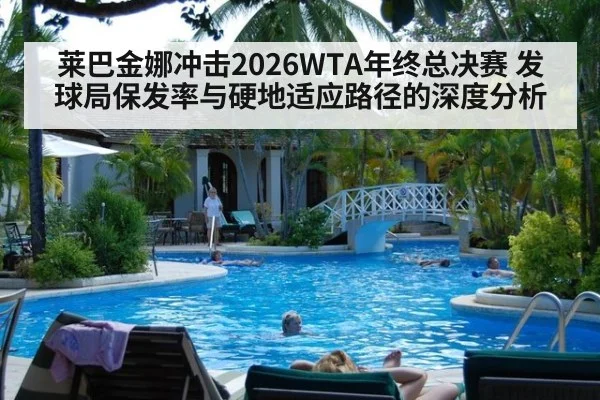 莱巴金娜冲击2026WTA年终总决赛 发球局保发率与硬地适应路径的深度分析